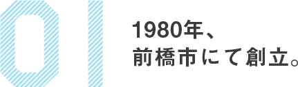 01　1980年、前橋市にて創立。