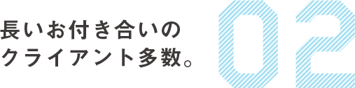 02　長いお付き合いのクライアント多数。