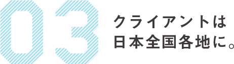 03　クライアントは日本全国各地に。