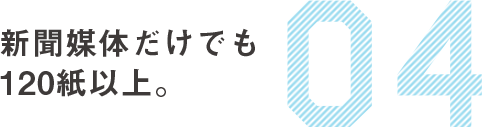 04　新聞媒体だけでも120紙以上。