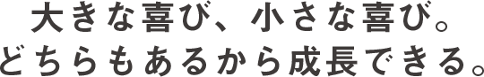 大きな喜び、小さな喜び。どちらもあるから成長できる。